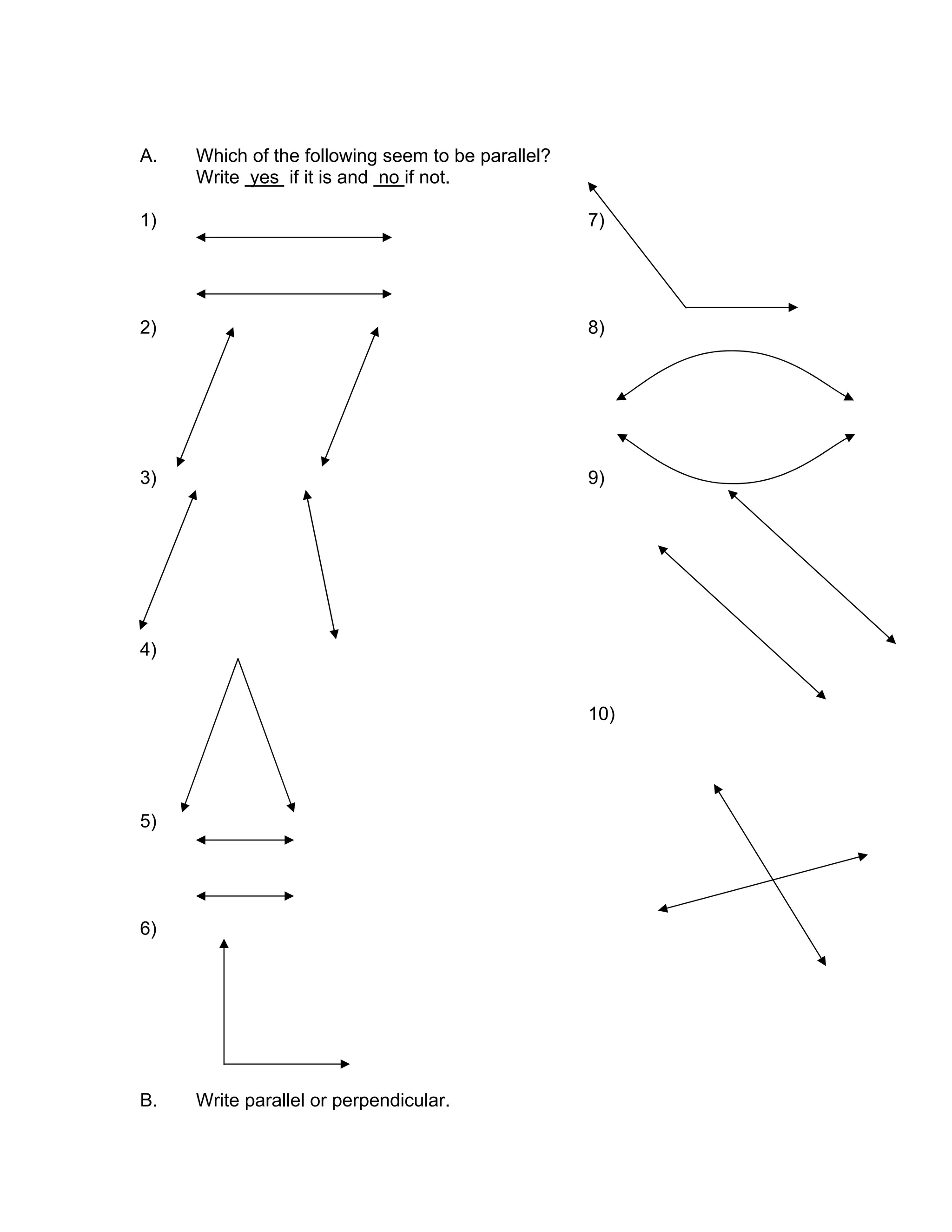 A. Which of the following seem to be parallel?
Write yes if it is and no if not.
1) 7)
2) 8)
3) 9)
4)
10)
5)
6)
B. Write parallel or perpendicular.
 