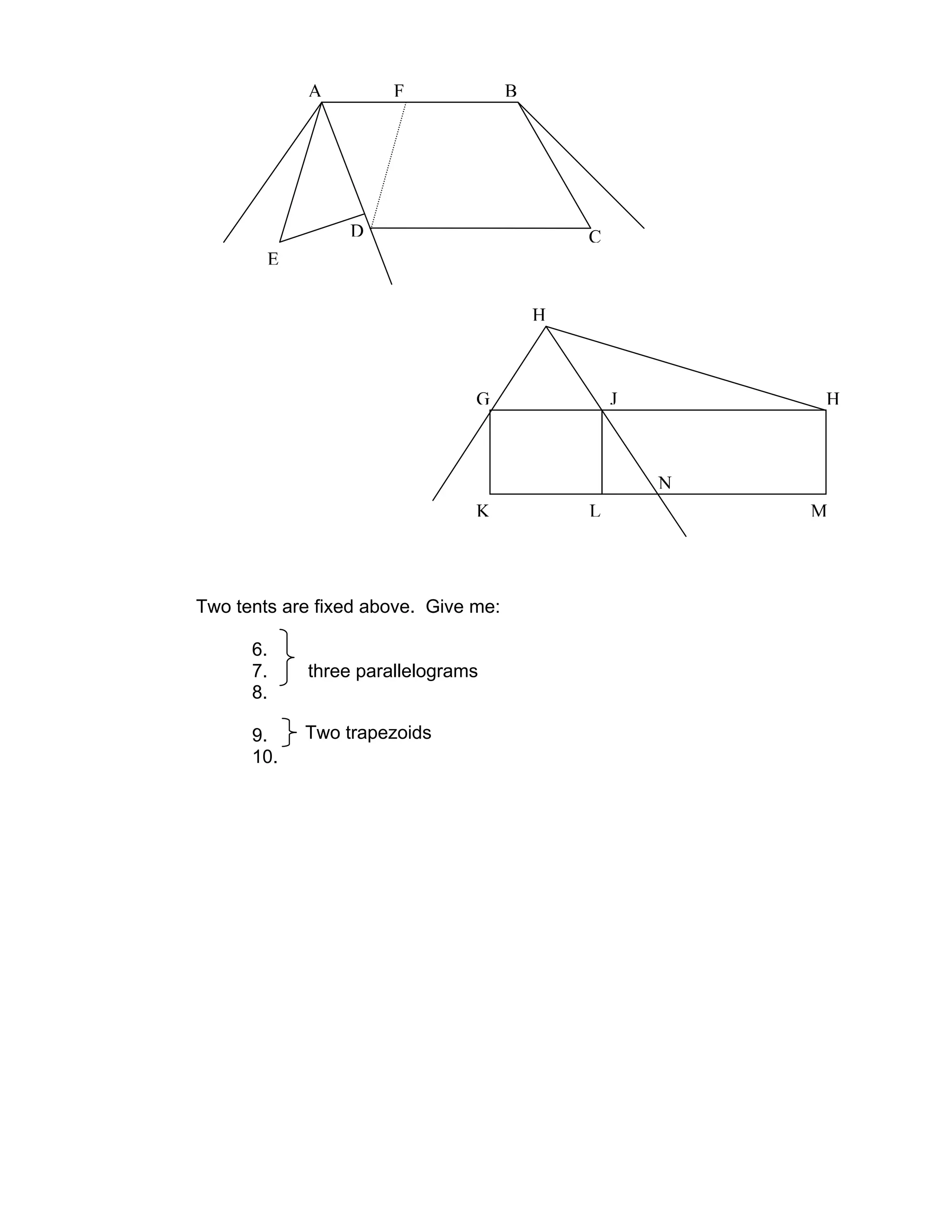 Two tents are fixed above. Give me:
6.
7. three parallelograms
8.
9.
10.
A
E
D
F B
C
H
G J H
K L
N
M
Two trapezoids
 