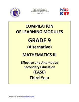 Compilation by Ben: r_borres@yahoo.com        
 
 
 
COMPILATION  
OF LEARNING MODULES 
 
GRADE 9 
(Alternative) 
 
MATHEMATICS III 
 
Effective and Alternative  
Secondary Education 
(EASE) 
Third Year 
  
   
 