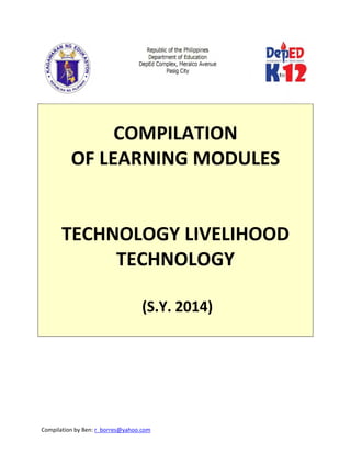 Compilation by Ben: r_borres@yahoo.com        
 
 
COMPILATION  
OF LEARNING MODULES 
 
 
TECHNOLOGY LIVELIHOOD 
TECHNOLOGY  
 
 (S.Y. 2014) 
 
   
 