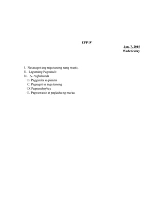 EPP IV
Jan. 7, 2015
Wedenesday
I. Nasasagot ang mga tanong nang wasto.
II. Lagumang Pagsusulit
III. A. Paghahanda
B. Paggunita sa panuto
C. Pagsagot sa mga tanong
D. Pagsusubaybay
E. Pagwawasto at pagkuha ng marka
 