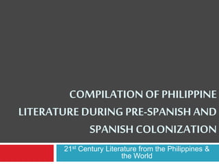 COMPILATIONOF PHILIPPINE
LITERATURE DURING PRE-SPANISH AND
SPANISH COLONIZATION
21st Century Literature from the Philippines &
the World
 