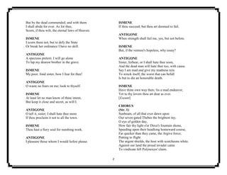 2
But by the dead commended; and with them
I shall abide for ever. As for thee,
Scorn, if thou wilt, the eternal laws of Heaven.
ISMENE
I scorn them not, but to defy the State
Or break her ordinance I have no skill.
ANTIGONE
A specious pretext. I will go alone
To lap my dearest brother in the grave.
ISMENE
My poor, fond sister, how I fear for thee!
ANTIGONE
O waste no fears on me; look to thyself.
ISMENE
At least let no man know of thine intent,
But keep it close and secret, as will I.
ANTIGONE
O tell it, sister; I shall hate thee more
If thou proclaim it not to all the town.
ISMENE
Thou hast a fiery soul for numbing work.
ANTIGONE
I pleasure those whom I would liefest please.
ISMENE
If thou succeed; but thou art doomed to fail.
ANTIGONE
When strength shall fail me, yes, but not before.
ISMENE
But, if the venture's hopeless, why essay?
ANTIGONE
Sister, forbear, or I shall hate thee soon,
And the dead man will hate thee too, with cause.
Say I am mad and give my madness rein
To wreck itself; the worst that can befall
Is but to die an honorable death.
ISMENE
Have thine own way then; 'tis a mad endeavor,
Yet to thy lovers thou art dear as ever.
[Exeunt]
CHORUS
(Str. 1)
Sunbeam, of all that ever dawn upon
Our seven-gated Thebes the brightest ray,
O eye of golden day,
How fair thy light o'er Dirce's fountain shone,
Speeding upon their headlong homeward course,
Far quicker than they came, the Argive force;
Putting to flight
The argent shields, the host with scutcheons white.
Against our land the proud invader came
To vindicate fell Polyneices' claim.
 