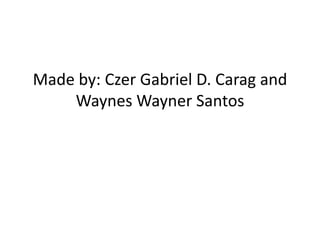 Made by: Czer Gabriel D. Carag and
Waynes Wayner Santos
 
