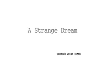 A Strange Dream
-SHAMARA QUINN CHANG
 