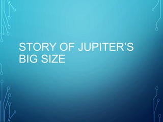 STORY OF JUPITER’S
BIG SIZE
 