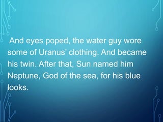 And eyes poped, the water guy wore
some of Uranus’ clothing. And became
his twin. After that, Sun named him
Neptune, God of the sea, for his blue
looks.
 