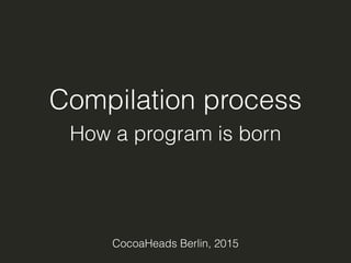Compilation process
How a program is born
CocoaHeads Berlin, 2015
 