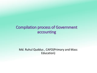 Compilation process of Government
accounting
Md. Ruhul Quddus , CAFO(Primary and Mass
Education)
 