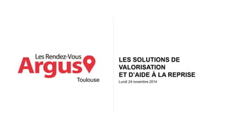 LES SOLUTIONS DE 
VALORISATION 
ET D’AIDE À LA REPRISE 
Lundi 24 novembre 2014 
Toulouse 
 