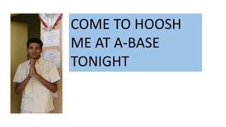 COME TO HOOSH
ME AT A-BASE
TONIGHT
 