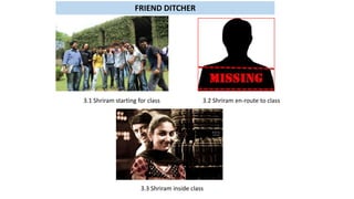 3.1 Shriram starting for class 3.2 Shriram en-route to class
3.3 Shriram inside class
FRIEND DITCHER
 