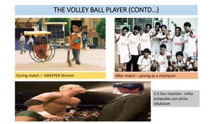 THE VOLLEY BALL PLAYER (CONTD…)
During match – SWEEPER Shriram After match – posing as a champion
5.5 Our reaction: intha
polapukku poi picha
edukalam
 