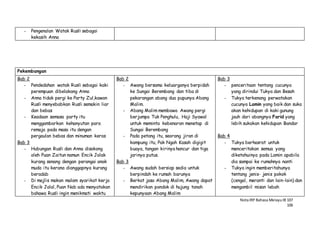 NotaIRP Bahasa MelayuIB 107
106
- Pengenalan Watak Rusli sebagai
kekasih Anna
Pekembangan
Bab 2
- Pendedahan watak Rusli sebagai kaki
perempuan dibelakang Anna
- Anna tidak pergi ke Party Zul,kawan
Rusli menyebabkan Rusli semakin liar
dan bebas
- Keadaan semasa party itu
menggambarkan kehanyutan para
remaja pada masa itu dengan
pergaulan bebas dan minuman keras
Bab 3
- Hubungan Rusli dan Anna disokong
oleh Puan Zaitun namun Encik Jalak
kurang senang dengan perangai anak
muda itu kerana dianggapnya kurang
beradab
- Di majlis makan malam syarikat kerja
Encik Jalal, Puan Nab ada menyatakan
bahawa Rusli ingin menikmati waktu
Bab 2
- Awang bersama keluarganya berpidah
ke Sungai Berembang dan tiba di
pekarangan abang dua pupunya Abang
Malim.
- Abang Malim membawa Awang pergi
berjumpa Tuk Penghulu, Haji Syawal
untuk meminta kebenaran menetap di
Sungai Berembang
- Pada petang itu, seorang jiran di
kampung itu, Pak Ngah Kasah digigit
buaya, tangan kirinya hancur dan tiga
jarinya putus.
Bab 3
- Awang sudah bersiap sedia untuk
berpindah ke rumah barunya
- Berkat jasa Abang Malim, Awang dapat
mendirikan pondok di hujung tanah
kepunyaan Abang Malim
Bab 3
- penceritaan tentang cucunya
yang dirindui Tukya dan Besah
- Tukya terkenang perwatakan
cucunya Lamin yang baik dan suka
akan kehidupan di kaki gunung
jauh dari abangnya Farid yang
lebih sukakan kehidupan Bandar
Bab 4
- Tukya berhasrat untuk
menceritakan semua yang
diketahuinya pada Lamin apabila
dia sampai ke rumahnya nanti
- Tukya ingin memberitahunya
tentang jenis- jenis pokok
(cengal, meranti dan lain-lain) dan
mengambil misan lebah
 