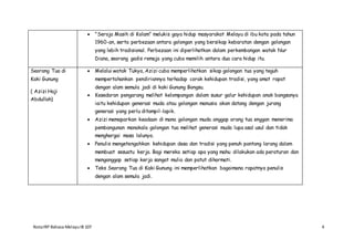 NotaIRP Bahasa MelayuIB 107 4
 "Seroja Masih di Kolam" melukis gaya hidup masyarakat Melayu di ibu kota pada tahun
1960-an, serta perbezaan antara golongan yang bersikap kebaratan dengan golongan
yang lebih tradisional. Perbezaan ini diperlihatkan dalam perkembangan watak Nur
Diana, seorang gadis remaja yang cuba memilih antara dua cara hidup itu.
Seorang Tua di
Kaki Gunung
( Azizi Haji
Abdullah)
 Melalui watak Tukya, Azizi cuba memperlihatkan sikap golongan tua yang teguh
mempertahankan pendiriannya terhadap corak kehidupan tradisi, yang amat rapat
dengan alam semula jadi di kaki Gunung Bongsu.
 Kesedaran pengarang melihat kelompangan dalam susur galur kehidupan anak bangsanya
iaitu kehidupan generasi muda atau golongan manusia akan datang dengan jurang
generasi yang perlu ditampil-lapik.
 Azizi memaparkan keadaan di mana golongan muda anggap orang tua enggan menerima
pembangunan manakala golongan tua melihat generasi muda lupa asal usul dan tidak
menghargai masa lalunya.
 Penulis mengetengahkan kehidupan desa dan tradisi yang penuh pantang larang dalam
membuat sesuatu kerja. Bagi mereka setiap apa yang mahu dilakukan ada peraturan dan
menganggap setiap kerja sangat mulia dan patut dihormati.
 Teks Seorang Tua di Kaki Gunung ini memperlihatkan bagaimana rapatnya penulis
dengan alam semula jadi.
 