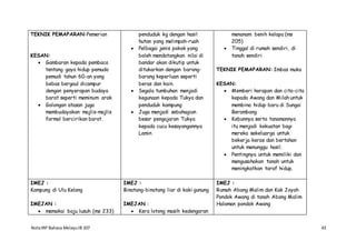 NotaIRP Bahasa MelayuIB 107 43
TEKNIK PEMAPARAN:Pemerian
KESAN:
 Gambaran kepada pembaca
tentang gaya hidup pemuda
pemudi tahun 60-an yang
bebas bergaul dicampur
dengan penyerapan budaya
barat seperti meminum arak
 Golongan atasan juga
membudayakan majlis-majlis
formal bercirikan barat.
penduduk kg dengan hasil
hutan yang melimpah-ruah
 Pelbagai jenis pokok yang
boleh mendatangkan nilai di
bandar akan dikutip untuk
ditukarkan dengan barang-
barang keperluan seperti
beras dan kain.
 Segala tumbuhan menjadi
kegunaan kepada Tukya dan
penduduk kampung
 Juga menjadi sebahagian
besar pengajaran Tukya
kepada cucu kesayangannya
Lamin
menanam benih kelapa (ms
205)
 Tinggal di rumah sendiri, di
tanah sendiri
TEKNIK PEMAPARAN: Imbas muka
KESAN:
 Memberi harapan dan cita-cita
kepada Awang dan Milah untuk
membina hidup baru di Sungai
Berambang
 Kebunnya serta tanamannya
itu menjadi kekuatan bagi
mereka sekeluarga untuk
bekerja keras dan bertahan
untuk menunggu hasil.
 Pentingnya untuk memiliki dan
mengusahakan tanah untuk
meningkatkan taraf hidup.
IMEJ :
Kampung di Ulu Kelang
IMEJAN :
 memakai baju lusuh (ms 233)
IMEJ :
Binatang-binatang liar di kaki gunung
IMEJAN :
 Kera lotong masih kedengaran
IMEJ :
Rumah Abang Malim dan Kak Joyah
Pondok Awang di tanah Abang Malim
Halaman pondok Awang
 