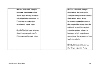 NotaIRP Bahasa MelayuIB 107 59
(ms 180) Perselisihan pendapat
antara En Jalal dan Pn Zaitun
tentang tugas seorang perempuan
yang menyebabkan perbalahan. Pn
Zaitun juga turut menujukan
perkataannya kepada Hayati.
PENYELESAIAN: Diana, Wan dan
Hayati tidak menjawab, dan Pn
Zaitun meninggalkan meja makan.
(m/s 257) Perbezaan pendapat
antara Awang dan Milah apabila
Awang bercadang untuk berpindah di
tanah mereka sendiri. Milah
beranggapan bahawa keputusan itu
akan menyebabkan Abang Malim dan
Kak Joyah berkecil hati manakala
Awang berpendapat bahawa itu
keputusan terbaik memandangkan
selama ini mereka menumpang di atas
tanah Abang Malim.
PENYELESAIAN: Milah akhirnya
akur dengan keputusan Awang.
 