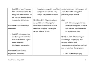 NotaIRP Bahasa MelayuIB 107 65
- (m/s 203) Perasaan Diana yang
tidak keruan menyebabkan dia
terjaga dari tidur beberapa kali
dan tiba-tiba menangis apabila
terbayangkan Siti Fatimah.
PENYELESAIAN: Diana menangisi
keresahannya.
- (m/s 227) Dilema yang dilalui
oleh Diana apabila memikirkan
Rusli dan Wan kerana baginya
mereka mempunyai
keistimewaan masing-masing.
PENYELESAIAN: Diana tidak
menghiraukan perasaannya.
kegagalannya mengambil madu lebah
merupakan satu tamparan yang
dahsyat yang pertama kali dirasai.
PENYELESAIAN: Tukya meinta Lamin
supaya tidak menceritakan perkara
tersebut kepada Fikri kerana itu akan
memalukan dirinya dan Fikri mungkin
meragui kekuatan dirinya..
memberi alasan yang tidak mengguris hati
Abang Malim untuk menangguhkan
pemberian jawapan tersebut.
Milah:
- (m/s 5) Dilema yang dialami oleh
Milah apabila berpindah ke tempat
baru sama ada keputusan mereka
itu betul ataupun tidak.
PENYELESAIAN: Cuba menenangkan
fikiran dengan sikapnya yang ingin
berdikari dan sedar akan
tanggungjawabnya sebagai seorang isteri
yang perlu sentiasa disamping suami.
- (m/s 88) Kerunsingan yang
 