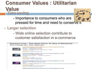 Consumer Values : Utilitarian
Value
   Time saving
       - Importance to consumers who are
         pressed for time and need to conserve it
   Larger selection
       - Wide online selection contribute to
         customer satisfaction in e-commerce
 
