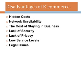 Disadvantages of E-commerce
   Hidden Costs
   Network Unreliability
   The Cost of Staying in Business
   Lack of Security
   Lack of Privacy
   Low Service Levels
   Legal Issues
 