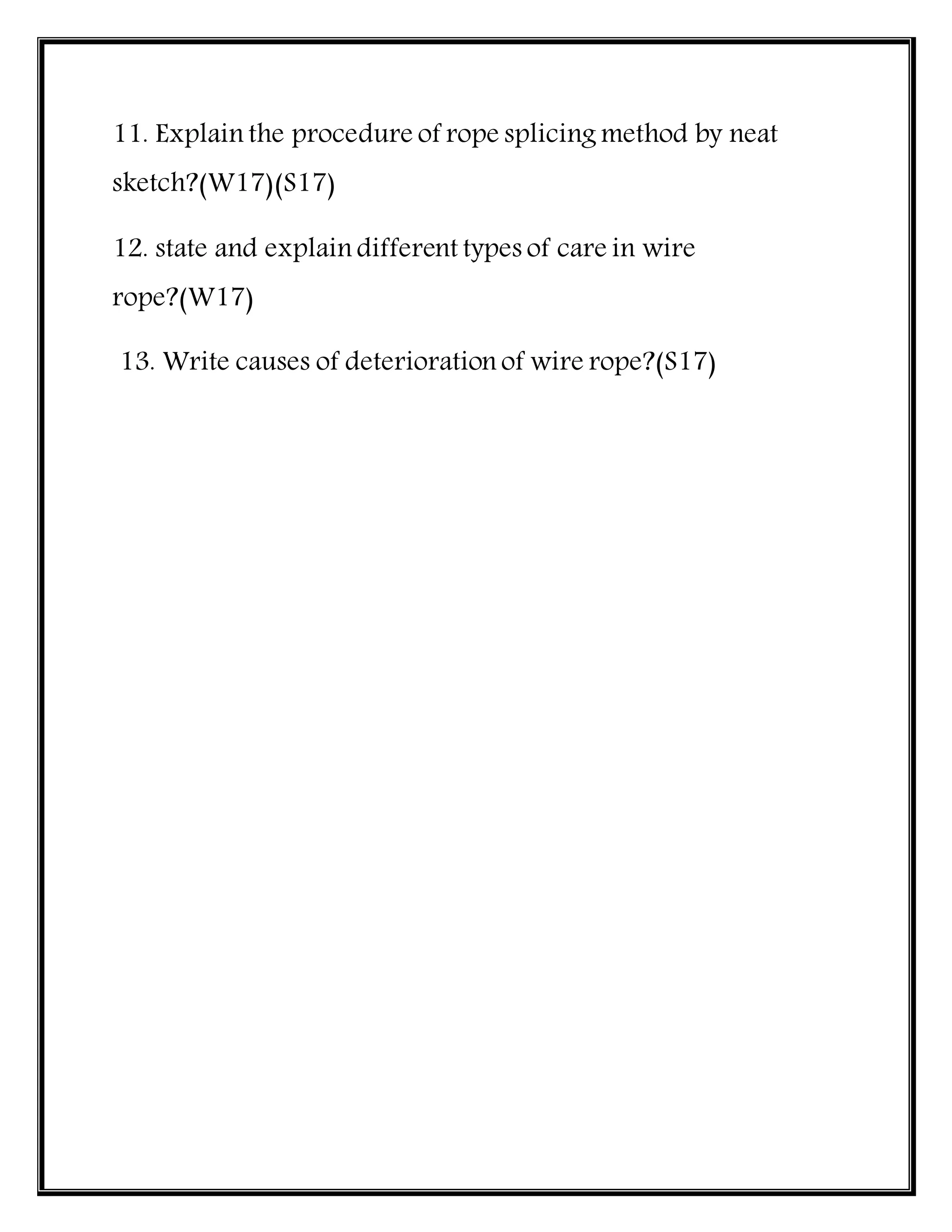 11. Explain the procedure of rope splicing method by neat
sketch?(W17)(S17)
12. state and explain different types of care in wire
rope?(W17)
13. Write causes of deterioration of wire rope?(S17)
 
