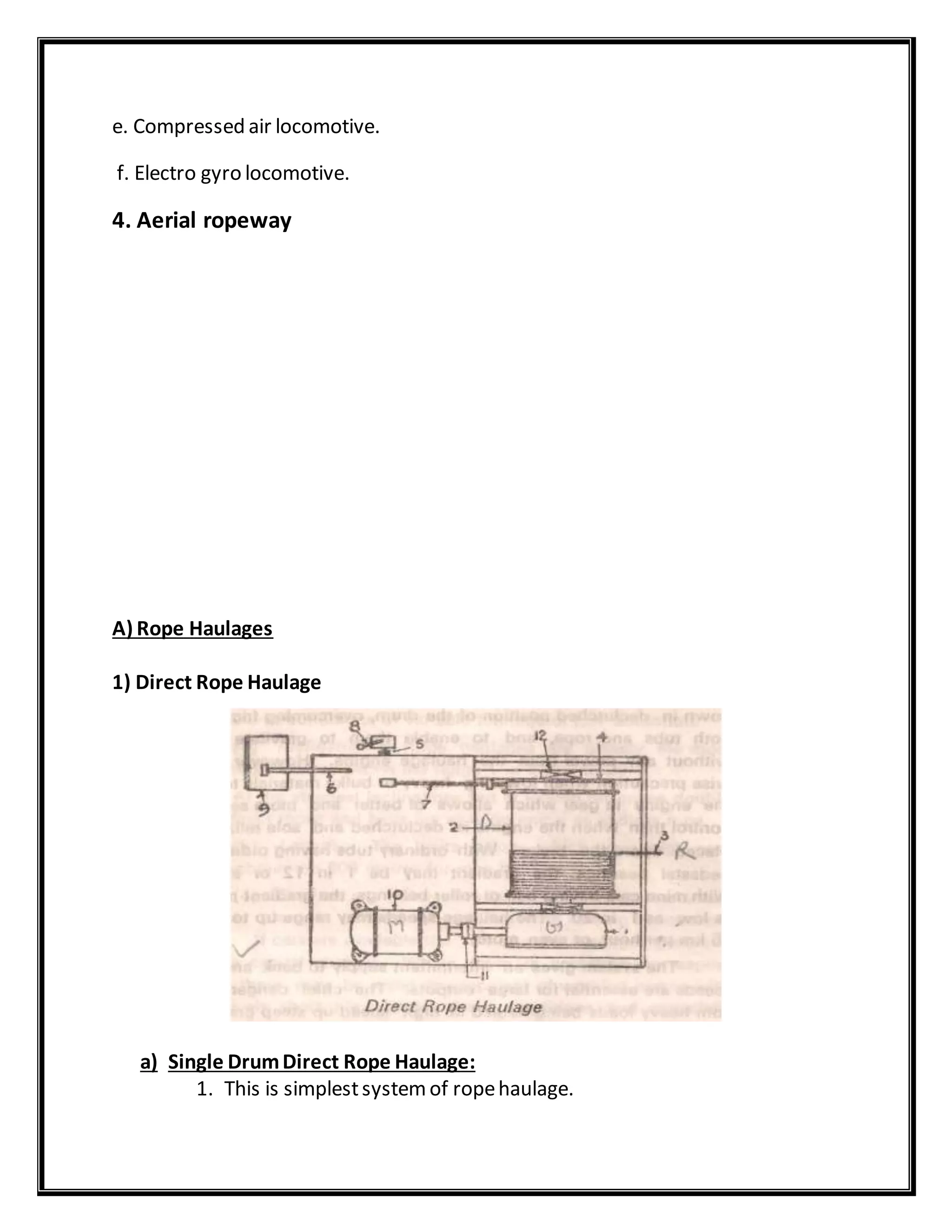 e. Compressed air locomotive.
f. Electro gyro locomotive.
4. Aerial ropeway
A) Rope Haulages
1) Direct Rope Haulage
a) Single DrumDirect Rope Haulage:
1. This is simplestsystemof ropehaulage.
 