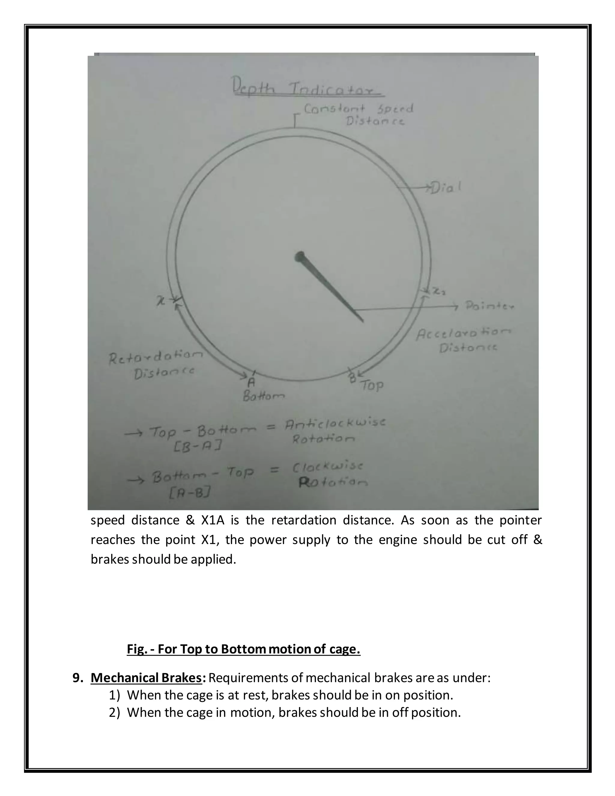 speed distance & X1A is the retardation distance. As soon as the pointer
reaches the point X1, the power supply to the engine should be cut off &
brakes should be applied.
Fig. - For Top to Bottommotionof cage.
9. Mechanical Brakes:Requirements of mechanical brakes areas under:
1) When the cage is at rest, brakes should be in on position.
2) When the cage in motion, brakes should be in off position.
 