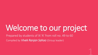 Welcome to our project
Prepared by students of IX ‘A’ from roll no. 49 to 60
Compiled by Vivek Ranjan Sahoo (Group leader)
 