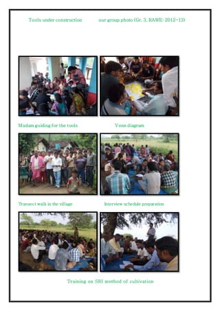 Tools under construction our group photo (Gr. 3, RAWE: 2012-13)
Madam guiding for the tools Venn diagram
Transect walk in the village Interview schedule preparation
Training on SRI method of cultivation
 
