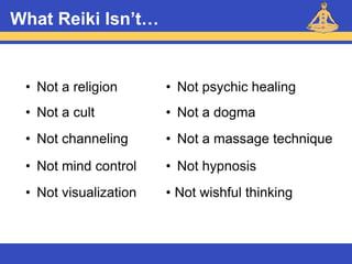 Reiki – Level 1
What Reiki Isn’t…
• Not a religion • Not psychic healing
• Not a cult • Not a dogma
• Not channeling • Not a massage technique
• Not mind control • Not hypnosis
• Not visualization • Not wishful thinking
 