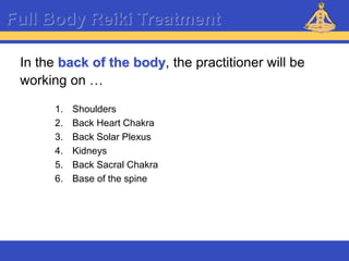 Reiki – Level 1
Full Body Reiki Treatment
In the back of the body, the practitioner will be
working on …
1. Shoulders
2. Back Heart Chakra
3. Back Solar Plexus
4. Kidneys
5. Back Sacral Chakra
6. Base of the spine
 