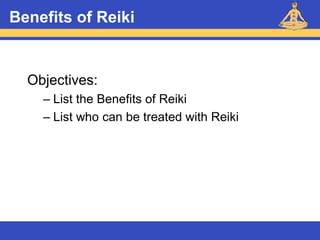 Reiki – Level 1
Benefits of Reiki
Objectives:
– List the Benefits of Reiki
– List who can be treated with Reiki
 