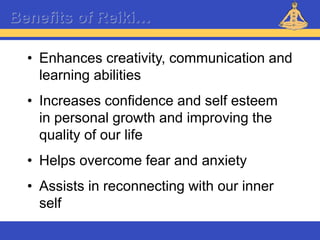 Reiki – Level 1
Benefits of Reiki…
• Enhances creativity, communication and
learning abilities
• Increases confidence and self esteem
in personal growth and improving the
quality of our life
• Helps overcome fear and anxiety
• Assists in reconnecting with our inner
self
 