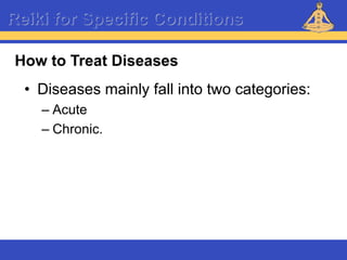 Reiki – Level 1
Reiki for Specific Conditions
• Diseases mainly fall into two categories:
– Acute
– Chronic.
How to Treat Diseases
 