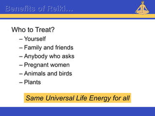 Reiki – Level 1
Benefits of Reiki…
Who to Treat?
– Yourself
– Family and friends
– Anybody who asks
– Pregnant women
– Animals and birds
– Plants
Same Universal Life Energy for all
 