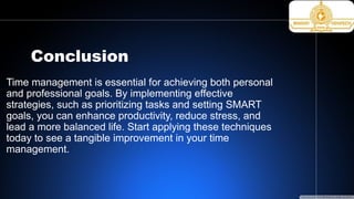 Conclusion
Time management is essential for achieving both personal
and professional goals. By implementing effective
strategies, such as prioritizing tasks and setting SMART
goals, you can enhance productivity, reduce stress, and
lead a more balanced life. Start applying these techniques
today to see a tangible improvement in your time
management.
 