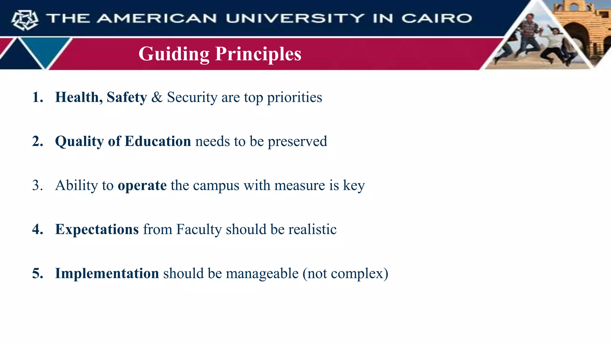 Guiding Principles
1. Health, Safety & Security are top priorities
2. Quality of Education needs to be preserved
3. Ability to operate the campus with measure is key
4. Expectations from Faculty should be realistic
5. Implementation should be manageable (not complex)
 