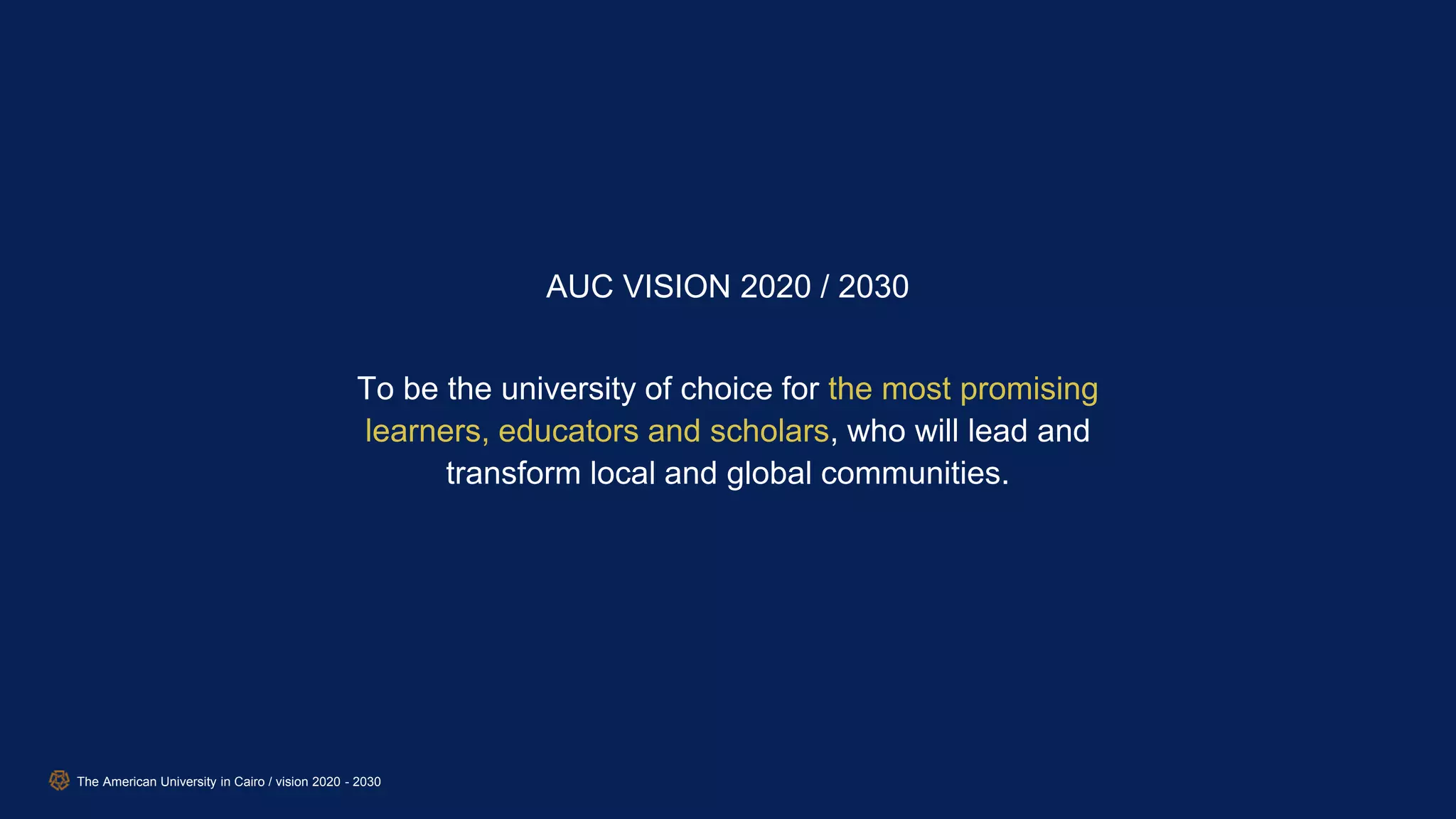 To be the university of choice for the most promising
learners, educators and scholars, who will lead and
transform local and global communities.
AUC VISION 2020 / 2030
The American University in Cairo / vision 2020 - 2030
 