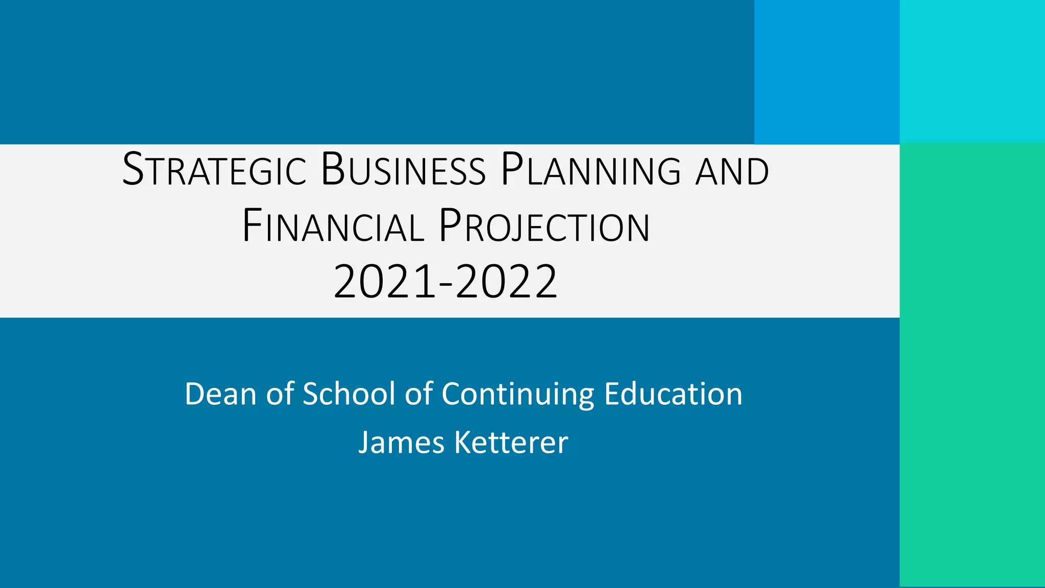 Dean of School of Continuing Education
James Ketterer
STRATEGIC BUSINESS PLANNING AND
FINANCIAL PROJECTION
2021-2022
 