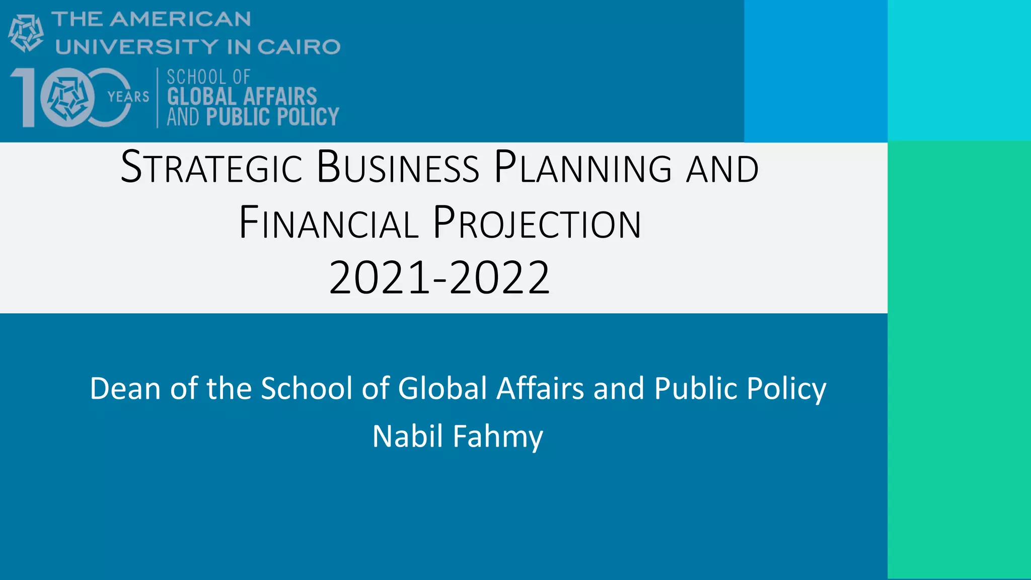 Dean of the School of Global Affairs and Public Policy
Nabil Fahmy
STRATEGIC BUSINESS PLANNING AND
FINANCIAL PROJECTION
2021-2022
 