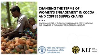 CHANGING THE TERMS OF
WOMEN’S ENGAGEMENT IN COCOA
AND COFFEE SUPPLY CHAINS
A WEBINAR HOSTED BY THE GENDER IN COCOA AND COFFEE INITIATIVE
AND CONVENED BY FAO AND KIT ROYAL TROPICAL INSTITUTE
 