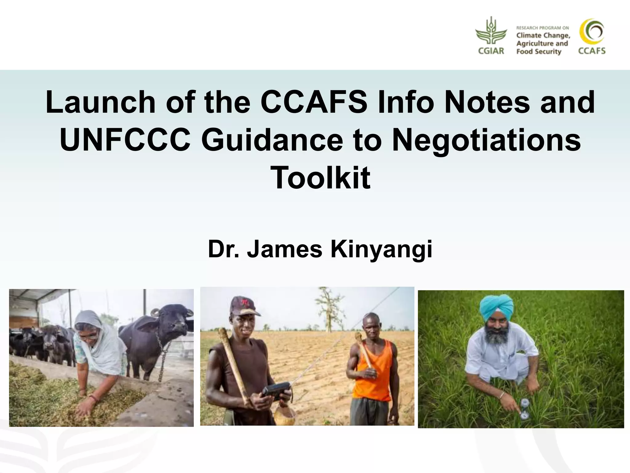 Launch of the CCAFS Info Notes and
UNFCCC Guidance to Negotiations
Toolkit
Dr. James Kinyangi
 