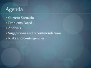Agenda
 Current Scenario
 Problems Faced
 Analysis
 Suggestions and recommendations
 Risks and contingencies
 