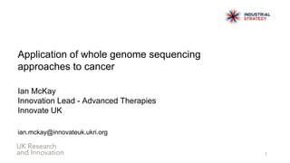 Application of whole genome sequencing
approaches to cancer
Ian McKay
Innovation Lead - Advanced Therapies
Innovate UK
ian.mckay@innovateuk.ukri.org
1
 