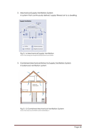 Page 48
	
  
2. Mechanical Supply Ventilation System
A system that continuously deliver/ supply filtered air to a dwelling
Fig 3.1.4 Mechanical Supply Ventilation
Source: http://energy.gov/energysaver/articles/whole-house-ventilatio
3. Combined Mechanical Extract & Supply Ventilation System
A balanced ventilation system
Fig 3.1.5 Combined Mechanical Ventilation System
Source: http://www.ivia.ie/ventilation-systems-residential8.p m
 