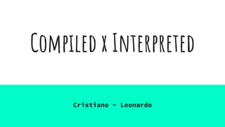 Compiled x Interpreted
Cristiano - Leonardo
 