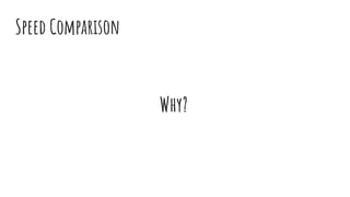 Speed Comparison
Why?
 