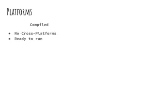 Platforms
Compiled
● No Cross-Platforms
● Ready to run
 