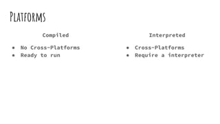 Platforms
Compiled
● No Cross-Platforms
● Ready to run
Interpreted
● Cross-Platforms
● Require a interpreter
 