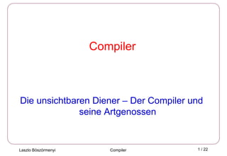 Compiler



Die unsichtbaren Diener – Der Compiler und
              seine Artgenossen


Laszlo Böszörmenyi      Compiler        1 / 22
 
